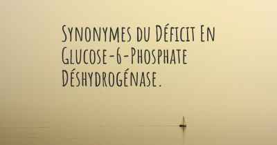 Synonymes du Déficit En Glucose-6-Phosphate Déshydrogénase. 