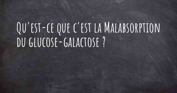 Qu'est-ce que c'est la Malabsorption du glucose-galactose ?