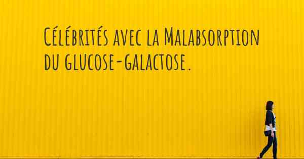 Célébrités avec la Malabsorption du glucose-galactose. 