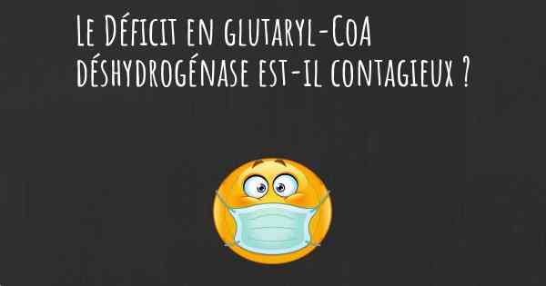 Le Déficit en glutaryl-CoA déshydrogénase est-il contagieux ?