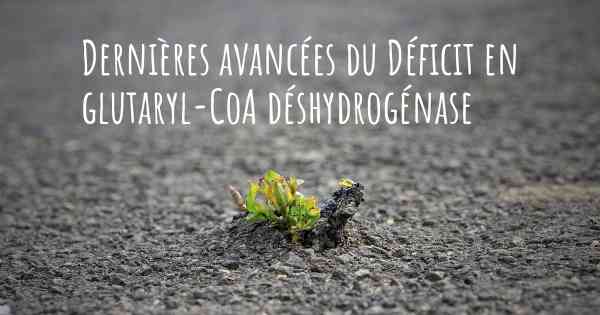 Dernières avancées du Déficit en glutaryl-CoA déshydrogénase