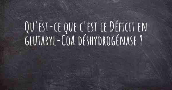 Qu'est-ce que c'est le Déficit en glutaryl-CoA déshydrogénase ?