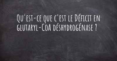 Qu'est-ce que c'est le Déficit en glutaryl-CoA déshydrogénase ?