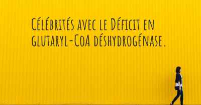 Célébrités avec le Déficit en glutaryl-CoA déshydrogénase. 