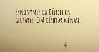 Synonymes du Déficit en glutaryl-CoA déshydrogénase. 