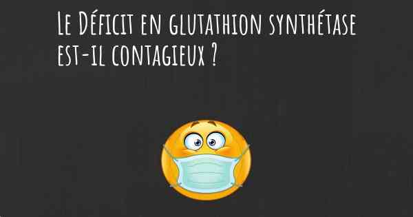 Le Déficit en glutathion synthétase est-il contagieux ?