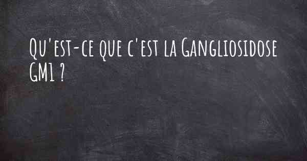 Qu'est-ce que c'est la Gangliosidose GM1 ?