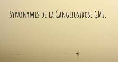 Synonymes de la Gangliosidose GM1. 