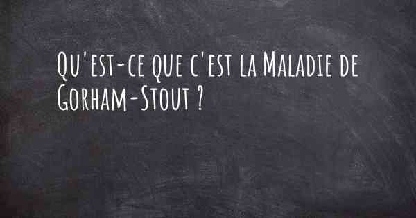 Qu'est-ce que c'est la Maladie de Gorham-Stout ?