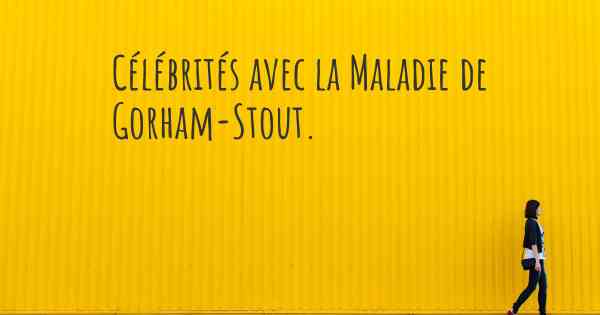 Célébrités avec la Maladie de Gorham-Stout. 