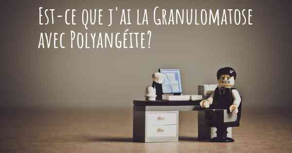 Est-ce que j'ai la Granulomatose avec Polyangéite?