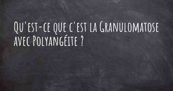 Qu'est-ce que c'est la Granulomatose avec Polyangéite ?