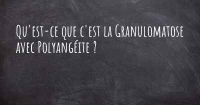 Qu'est-ce que c'est la Granulomatose avec Polyangéite ?