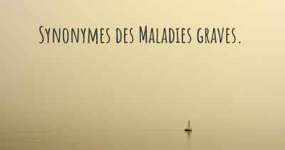 Synonymes des Maladies graves. 