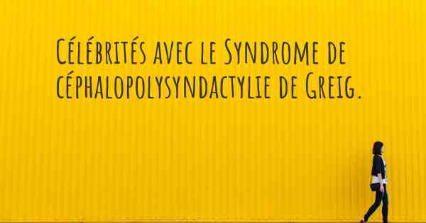 Célébrités avec le Syndrome de céphalopolysyndactylie de Greig. 