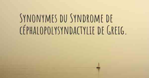 Synonymes du Syndrome de céphalopolysyndactylie de Greig. 