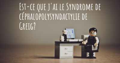 Est-ce que j'ai le Syndrome de céphalopolysyndactylie de Greig?