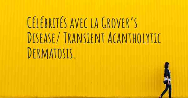 Célébrités avec la Grover’s Disease/ Transient Acantholytic Dermatosis. 