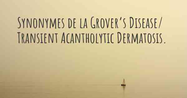 Synonymes de la Grover’s Disease/ Transient Acantholytic Dermatosis. 