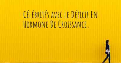 Célébrités avec le Déficit En Hormone De Croissance. 