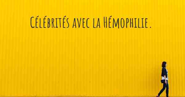 Célébrités avec la Hémophilie. 