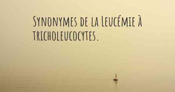 Synonymes de la Leucémie à tricholeucocytes. 