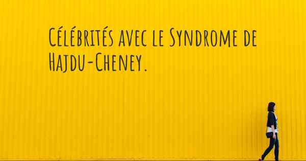 Célébrités avec le Syndrome de Hajdu-Cheney. 