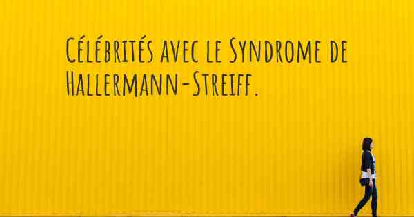 Célébrités avec le Syndrome de Hallermann-Streiff. 