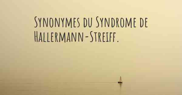 Synonymes du Syndrome de Hallermann-Streiff. 