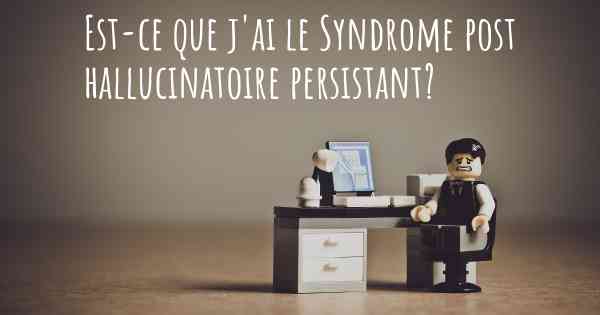 Est-ce que j'ai le Syndrome post hallucinatoire persistant?