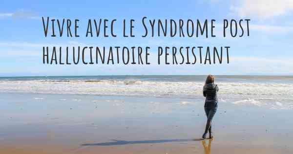 Vivre avec le Syndrome post hallucinatoire persistant