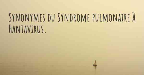 Synonymes du Syndrome pulmonaire à Hantavirus. 