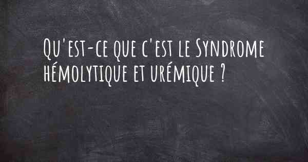 Qu'est-ce que c'est le Syndrome hémolytique et urémique ?