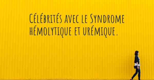 Célébrités avec le Syndrome hémolytique et urémique. 