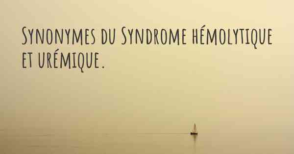 Synonymes du Syndrome hémolytique et urémique. 