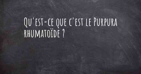 Qu'est-ce que c'est le Purpura rhumatoïde ?