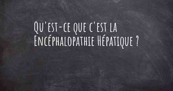 Qu'est-ce que c'est la Encéphalopathie Hépatique ?