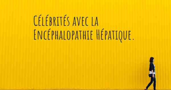 Célébrités avec la Encéphalopathie Hépatique. 