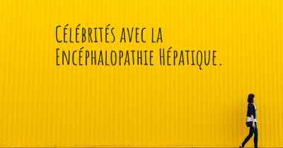 Célébrités avec la Encéphalopathie Hépatique. 