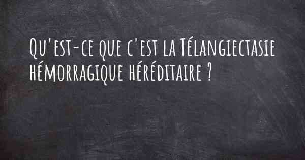 Qu'est-ce que c'est la Télangiectasie hémorragique héréditaire ?