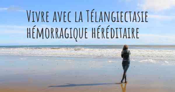 Vivre avec la Télangiectasie hémorragique héréditaire