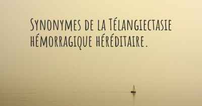 Synonymes de la Télangiectasie hémorragique héréditaire. 