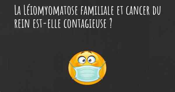 La Léiomyomatose familiale et cancer du rein est-elle contagieuse ?