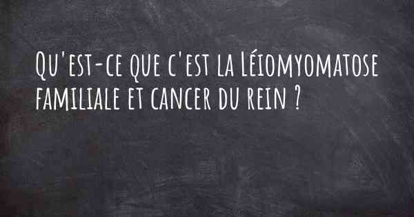 Qu'est-ce que c'est la Léiomyomatose familiale et cancer du rein ?