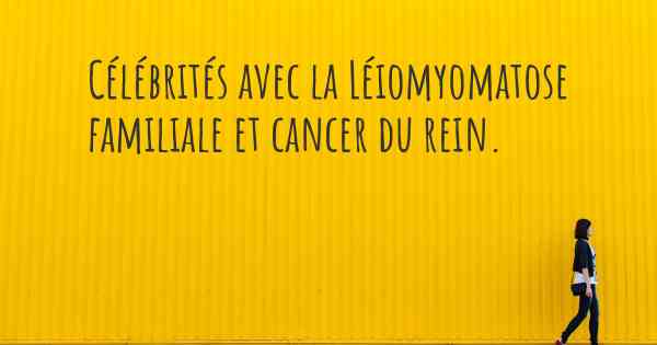 Célébrités avec la Léiomyomatose familiale et cancer du rein. 