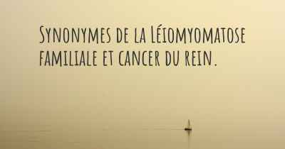 Synonymes de la Léiomyomatose familiale et cancer du rein. 