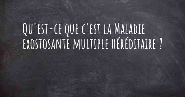 Qu'est-ce que c'est la Maladie exostosante multiple héréditaire ?