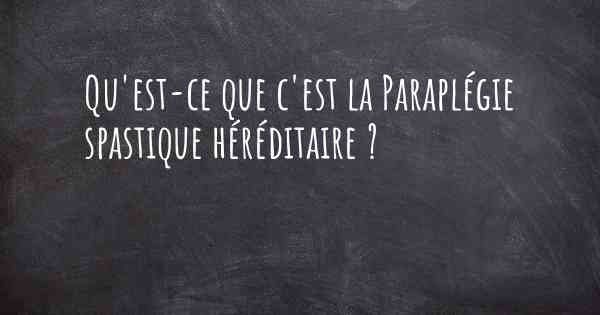 Qu'est-ce que c'est la Paraplégie spastique héréditaire ?