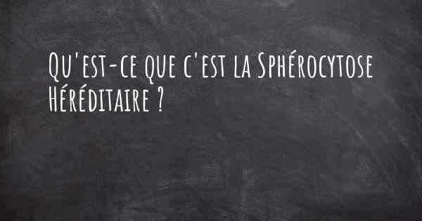 Qu'est-ce que c'est la Sphérocytose Héréditaire ?