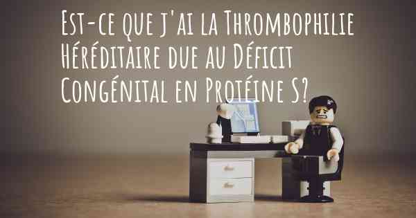 Est-ce que j'ai la Thrombophilie Héréditaire due au Déficit Congénital en Protéine S?